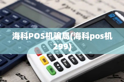 海科POS机骗局(海科pos机299)