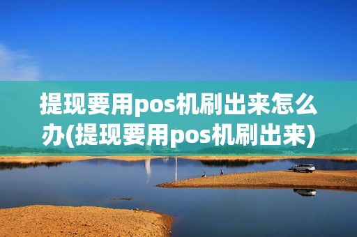 提现要用pos机刷出来怎么办(提现要用pos机刷出来)