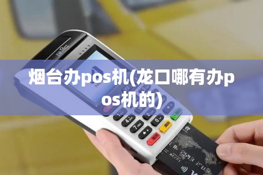 烟台办pos机(龙口哪有办pos机的)