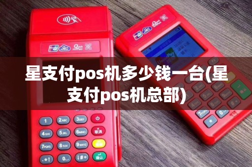 星支付pos机多少钱一台(星支付pos机总部)