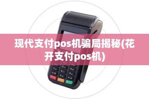 现代支付pos机骗局揭秘(花开支付pos机)