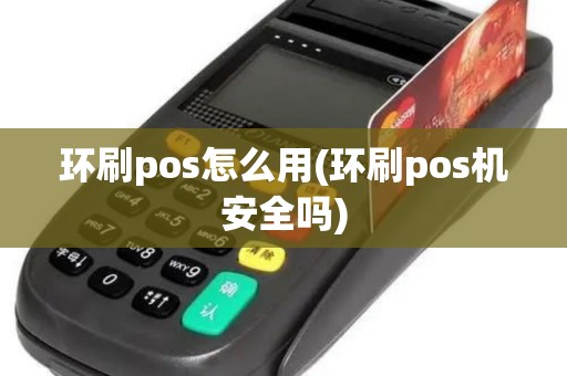 环刷pos怎么用(环刷pos机安全吗)