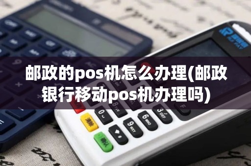 邮政的pos机怎么办理(邮政银行移动pos机办理吗)