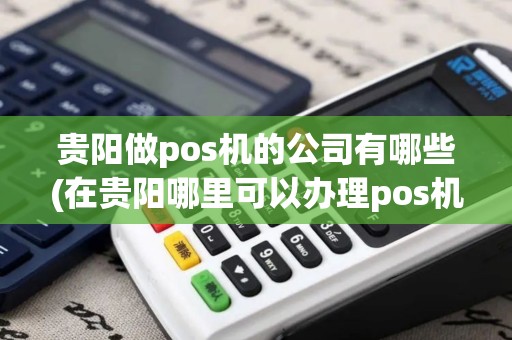 贵阳做pos机的公司有哪些(在贵阳哪里可以办理pos机)
