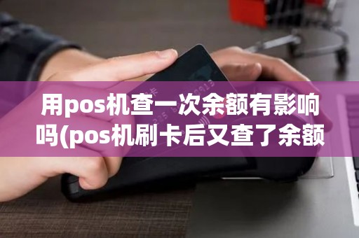 用pos机查一次余额有影响吗(pos机刷卡后又查了余额)