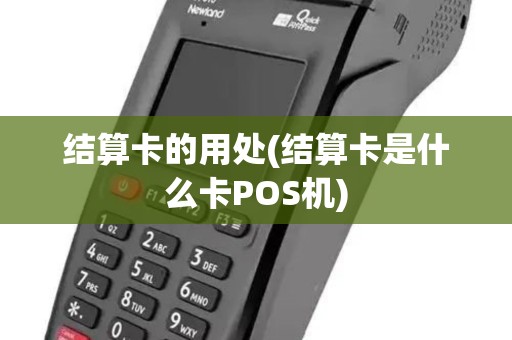 结算卡的用处(结算卡是什么卡POS机)