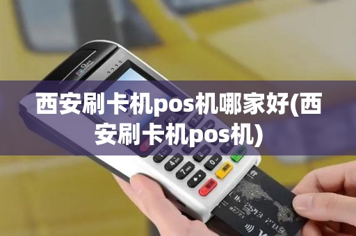 西安刷卡机pos机哪家好(西安刷卡机pos机)