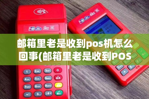 邮箱里老是收到pos机怎么回事(邮箱里老是收到POS机)