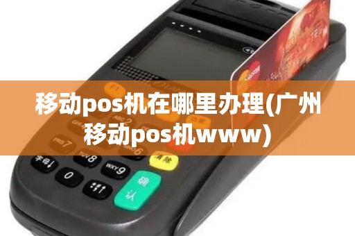 移动pos机在哪里办理(广州移动pos机www)