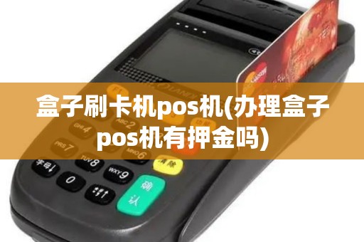 盒子刷卡机pos机(办理盒子pos机有押金吗)