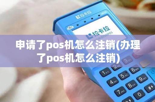 申请了pos机怎么注销(办理了pos机怎么注销)