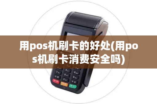 用pos机刷卡的好处(用pos机刷卡消费安全吗)