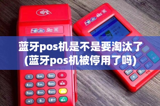 蓝牙pos机是不是要淘汰了(蓝牙pos机被停用了吗)
