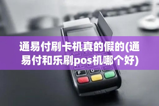 通易付刷卡机真的假的(通易付和乐刷pos机哪个好)