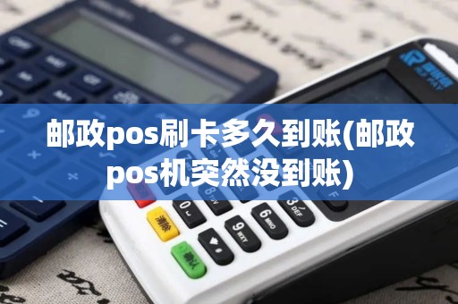 邮政pos刷卡多久到账(邮政pos机突然没到账)