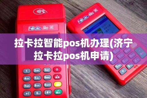 拉卡拉智能pos机办理(济宁拉卡拉pos机申请)