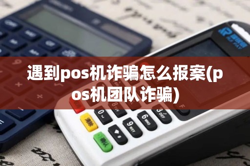 遇到pos机诈骗怎么报案(pos机团队诈骗)