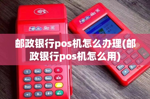 邮政银行pos机怎么办理(邮政银行pos机怎么用)