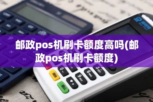 邮政pos机刷卡额度高吗(邮政pos机刷卡额度)