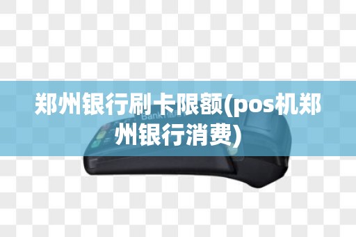 郑州银行刷卡限额(pos机郑州银行消费)