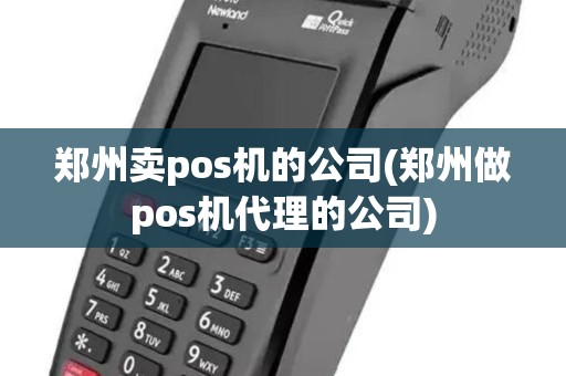 郑州卖pos机的公司(郑州做pos机代理的公司)