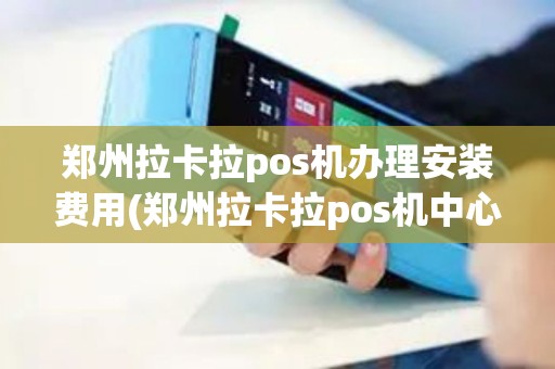 郑州拉卡拉pos机办理安装费用(郑州拉卡拉pos机中心)