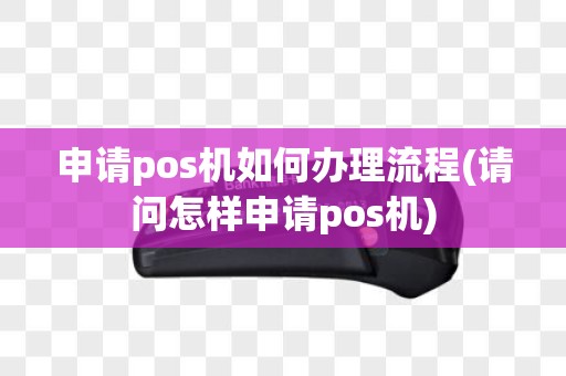 申请pos机如何办理流程(请问怎样申请pos机)