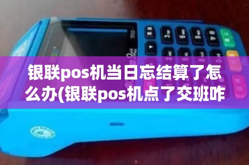 银联pos机当日忘结算了怎么办(银联pos机点了交班咋办)
