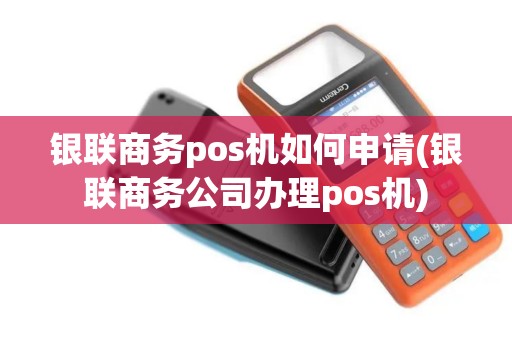 银联商务pos机如何申请(银联商务公司办理pos机)