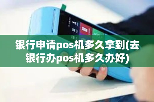 银行申请pos机多久拿到(去银行办pos机多久办好)
