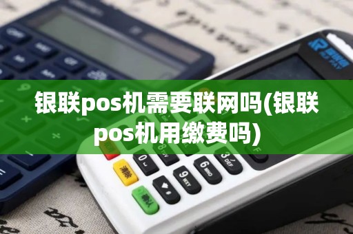 银联pos机需要联网吗(银联pos机用缴费吗)