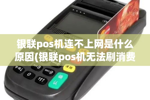 银联pos机连不上网是什么原因(银联pos机无法刷消费)