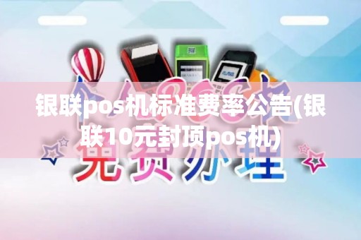 银联pos机标准费率公告(银联10元封顶pos机)