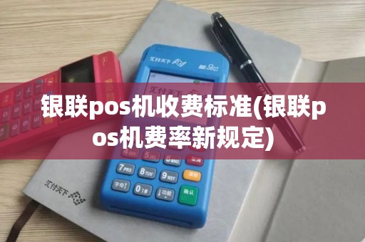 银联pos机收费标准(银联pos机费率新规定)