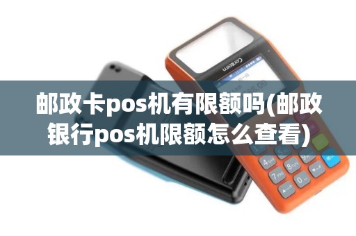 邮政卡pos机有限额吗(邮政银行pos机限额怎么查看)