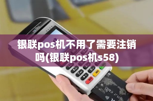 银联pos机不用了需要注销吗(银联pos机s58)