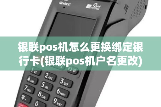 银联pos机怎么更换绑定银行卡(银联pos机户名更改)