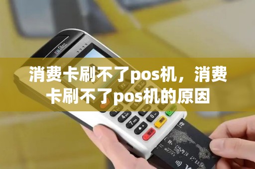 消费卡刷不了pos机，消费卡刷不了pos机的原因