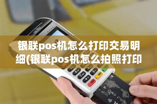 银联pos机怎么打印交易明细(银联pos机怎么拍照打印)