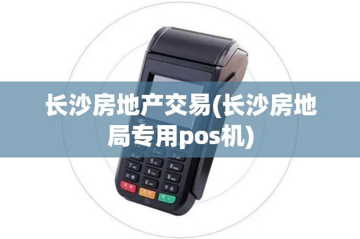 长沙房地产交易(长沙房地局专用pos机)