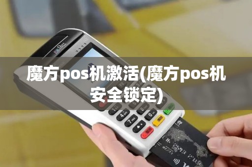 魔方pos机激活(魔方pos机安全锁定)