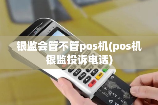 银监会管不管pos机(pos机银监投诉电话)