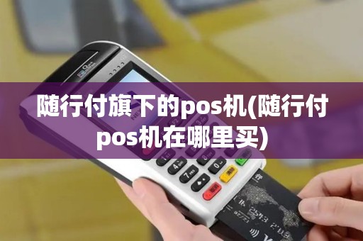 随行付旗下的pos机(随行付pos机在哪里买)