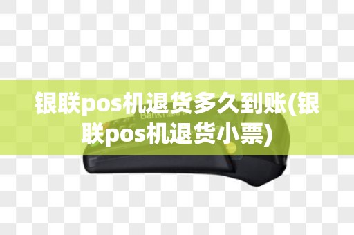 银联pos机退货多久到账(银联pos机退货小票)
