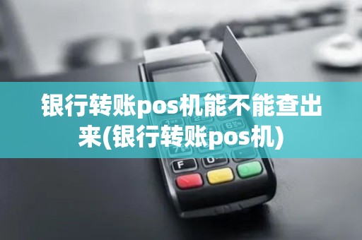 银行转账pos机能不能查出来(银行转账pos机)