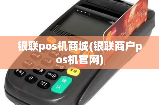 银联pos机商城(银联商户pos机官网)