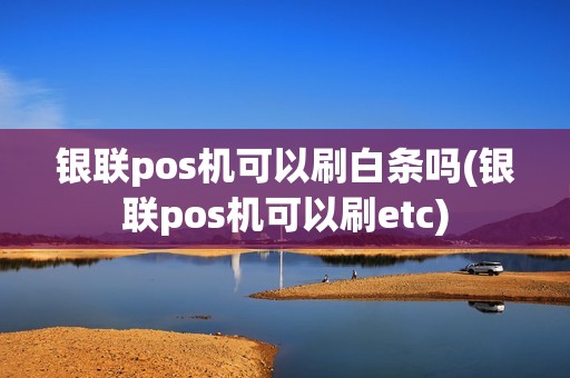 银联pos机可以刷白条吗(银联pos机可以刷etc)