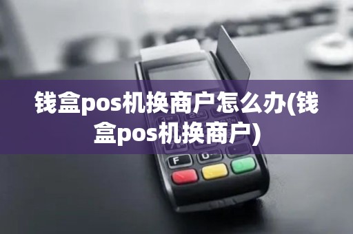 钱盒pos机换商户怎么办(钱盒pos机换商户)