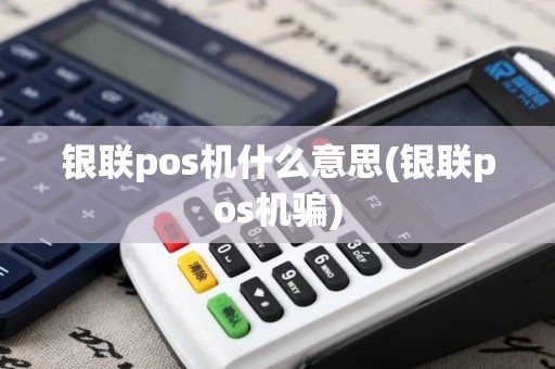 银联pos机什么意思(银联pos机骗)