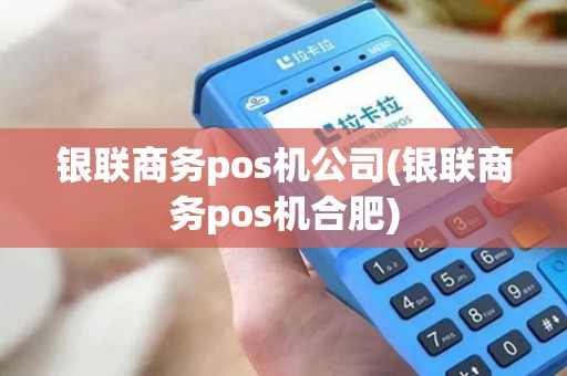 银联商务pos机公司(银联商务pos机合肥)